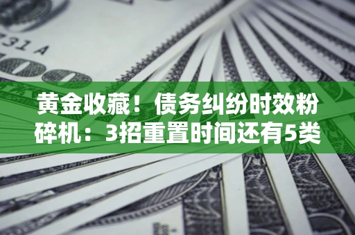 济南黄金收藏！债务纠纷时效粉碎机：3招重置时间还有5类不设年限的特殊债务