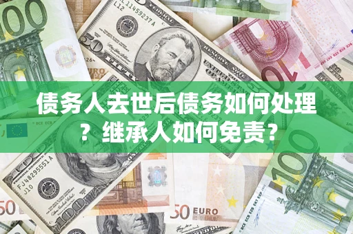 济南债务人去世后债务如何处理？继承人如何免责？