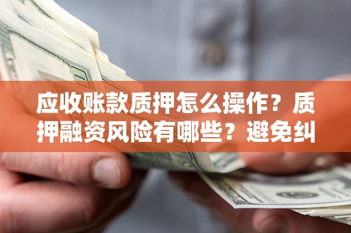 济南应收账款质押怎么操作？质押融资风险有哪些？避免纠纷高效融资技巧