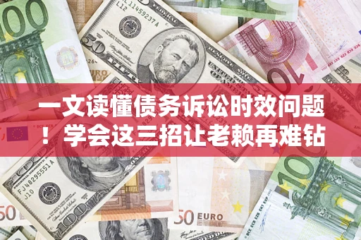 济南一文读懂债务诉讼时效问题！学会这三招让老赖再难钻空子