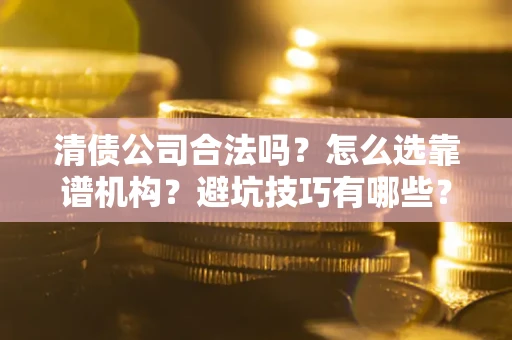 济南清债公司合法吗？怎么选靠谱机构？避坑技巧有哪些？