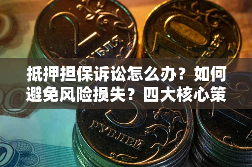 济南抵押担保诉讼怎么办？如何避免风险损失？四大核心策略全解读