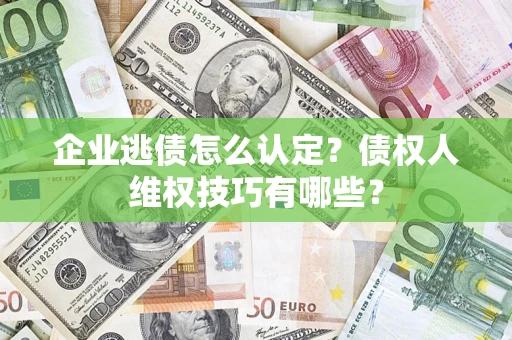 济南企业逃债怎么认定？债权人维权技巧有哪些？