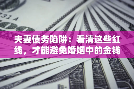 济南夫妻债务陷阱：看清这些红线，才能避免婚姻中的金钱危机
