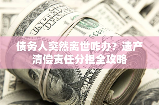 济南债务人突然离世咋办？遗产清偿责任分担全攻略