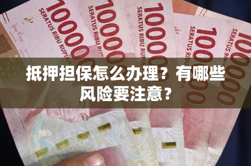 济南抵押担保怎么办理？有哪些风险要注意？
