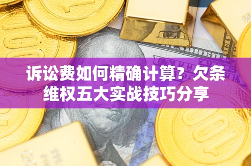 济南诉讼费如何精确计算？欠条维权五大实战技巧分享
