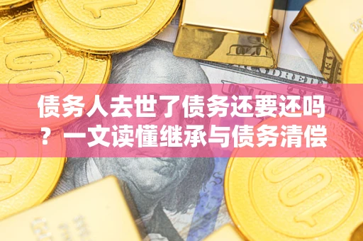 济南债务人去世了债务还要还吗？一文读懂继承与债务清偿