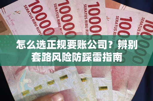 济南怎么选正规要账公司？辨别套路风险防踩雷指南