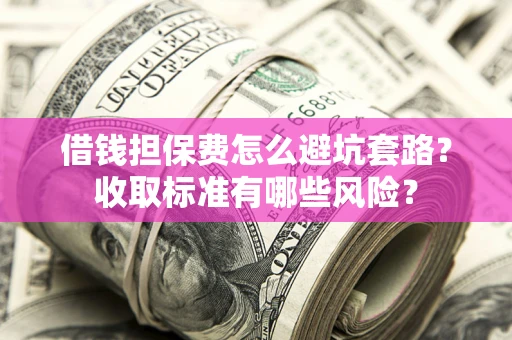 济南借钱担保费怎么避坑套路?收取标准有哪些风险? 济南借钱担保费怎么避坑套路?收取标准有哪些风险?