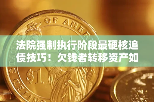 济南法院强制执行阶段最硬核追债技巧！欠钱者转移资产如何破解？