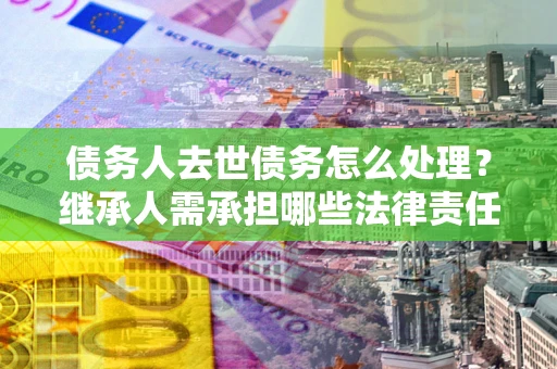 济南债务人去世债务怎么处理？继承人需承担哪些法律责任？