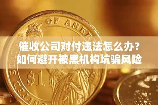 济南催收公司对付违法怎么办？如何避开被黑机构坑骗风险