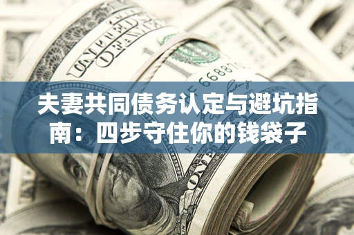 济南夫妻共同债务认定与避坑指南：四步守住你的钱袋子