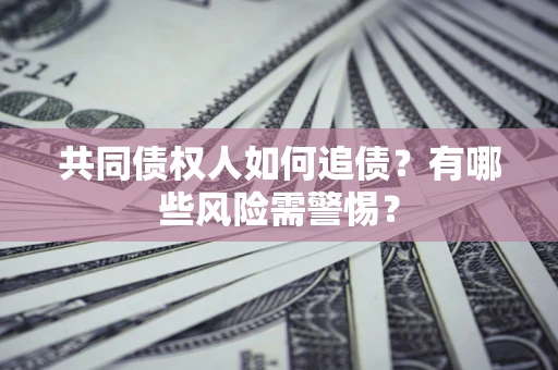 济南共同债权人如何追债？有哪些风险需警惕？
