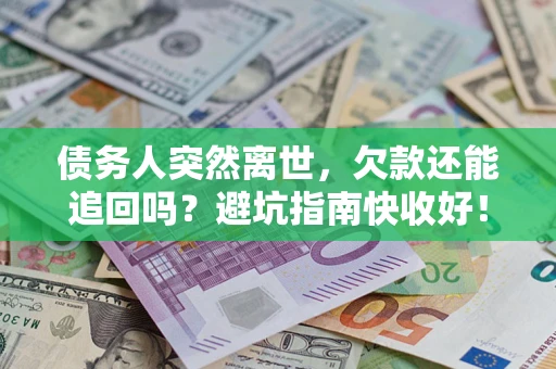 济南债务人突然离世，欠款还能追回吗？避坑指南快收好！