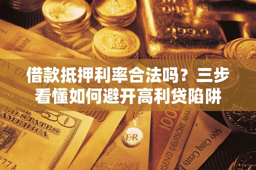 济南借款抵押利率合法吗？三步看懂如何避开高利贷陷阱
