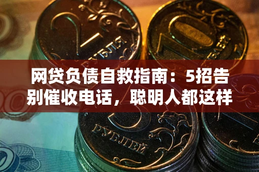 济南网贷负债自救指南：5招告别催收电话，聪明人都这样做