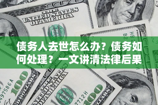 济南债务人去世怎么办？债务如何处理？一文讲清法律后果