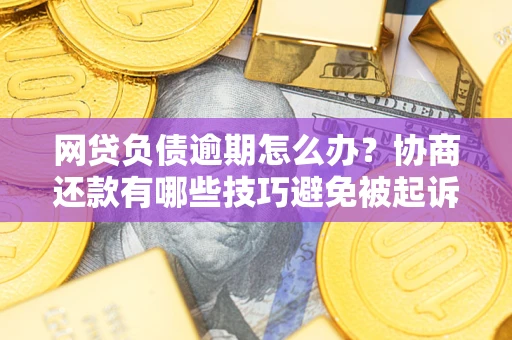 济南网贷负债逾期怎么办？协商还款有哪些技巧避免被起诉？