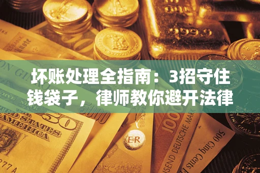 济南坏账处理全指南：3招守住钱袋子，律师教你避开法律雷区