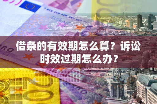 济南借条的有效期怎么算？诉讼时效过期怎么办？