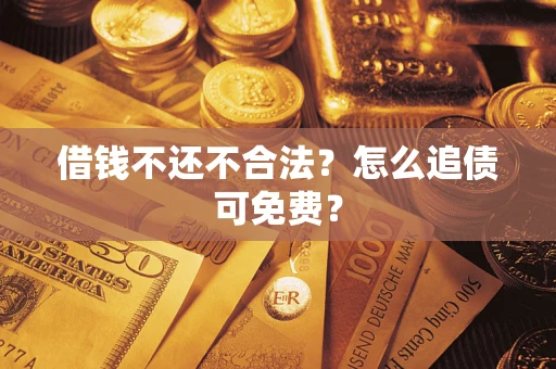 济南借钱不还不合法？怎么追债可免费？