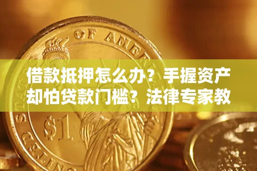 济南借款抵押怎么办？手握资产却怕贷款门槛？法律专家教你办抵押不踩坑