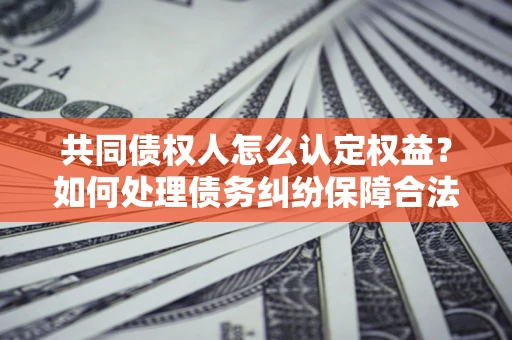 济南共同债权人怎么认定权益？如何处理债务纠纷保障合法权益？
