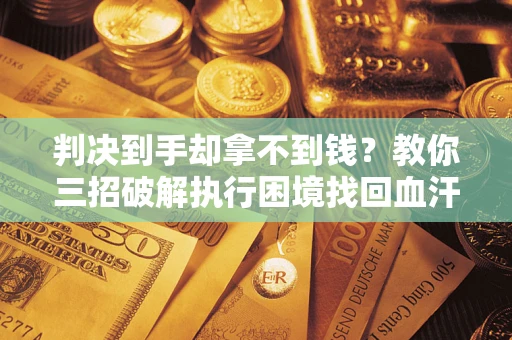 济南判决到手却拿不到钱？教你三招破解执行困境找回血汗钱