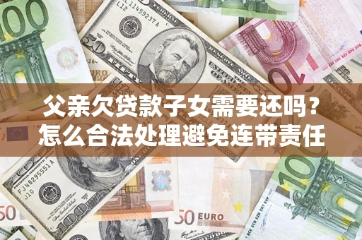 济南父亲欠贷款子女需要还吗？怎么合法处理避免连带责任？
