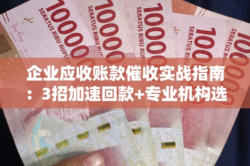济南企业应收账款催收实战指南：3招加速回款+专业机构选择避坑