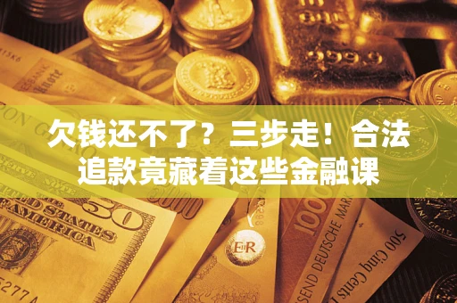 济南欠钱还不了？三步走！合法追款竟藏着这些金融课