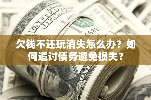 济南欠钱不还玩消失怎么办？如何追讨债务避免损失？