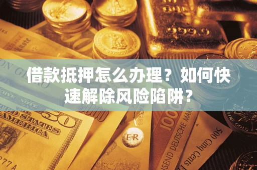 济南借款抵押怎么办理？如何快速解除风险陷阱？