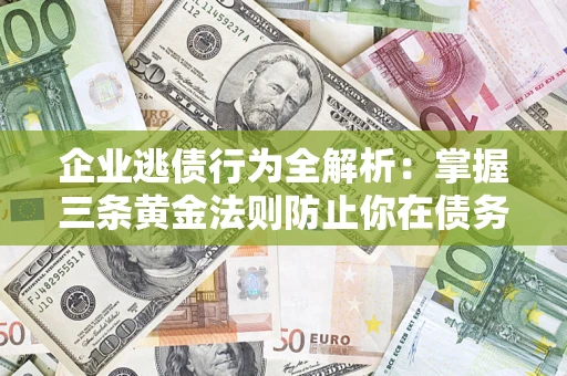 济南企业逃债行为全解析：掌握三条黄金法则防止你在债务乱局中“踩雷”
