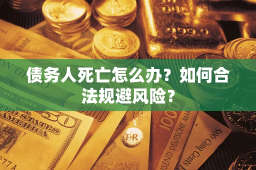 济南债务人死亡怎么办？如何合法规避风险？