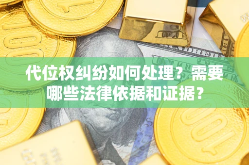 济南代位权纠纷如何处理？需要哪些法律依据和证据？