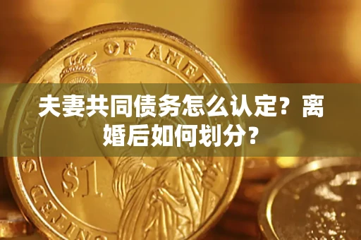 济南夫妻共同债务怎么认定？离婚后如何划分？