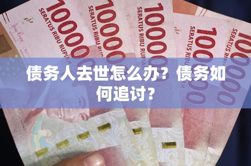 济南债务人去世怎么办？债务如何追讨？