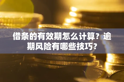 济南借条的有效期怎么计算？逾期风险有哪些技巧？