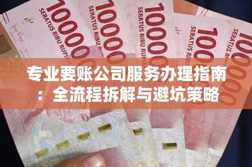 济南专业要账公司服务办理指南：全流程拆解与避坑策略