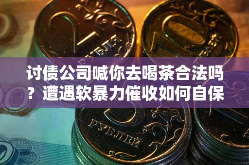济南讨债公司喊你去喝茶合法吗？遭遇软暴力催收如何自保？
