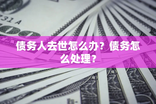 济南债务人去世怎么办？债务怎么处理？