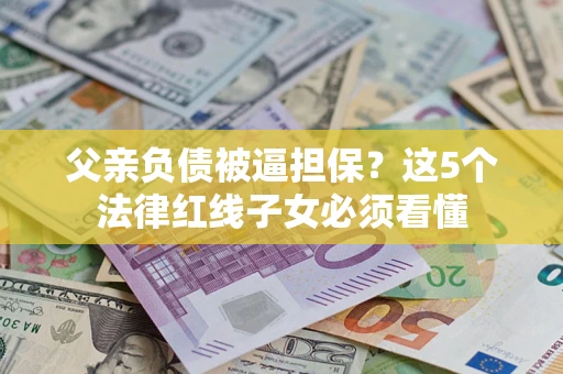 济南父亲负债被逼担保？这5个法律红线子女必须看懂
