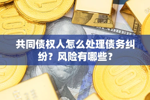 济南共同债权人怎么处理债务纠纷？风险有哪些？