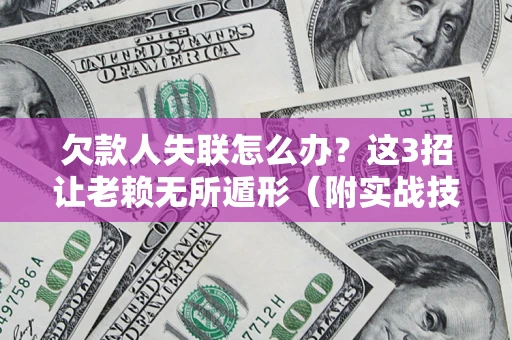 济南欠款人失联怎么办？这3招让老赖无所遁形（附实战技巧）