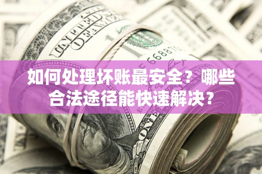 济南如何处理坏账最安全？哪些合法途径能快速解决？