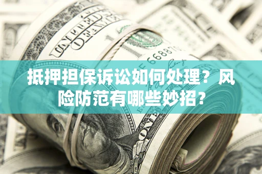 济南抵押担保诉讼如何处理？风险防范有哪些妙招？