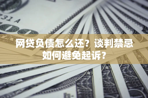 济南网贷负债怎么还？谈判禁忌如何避免起诉？
